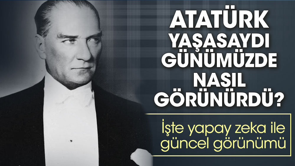 Mustafa Kemal Atatürk yaşasaydı günümüzde nasıl görünürdü. İşte yapay zeka ile güncel görünümü