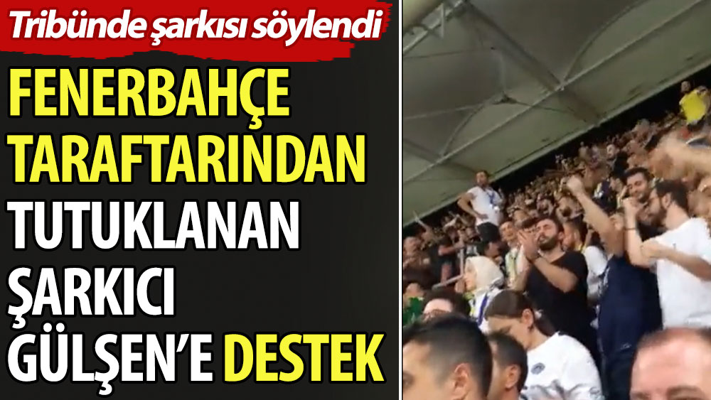 Fenerbahçe taraftarından tutuklanan şarkıcı Gülşen'e destek. Tribünde şarkısı söylendi