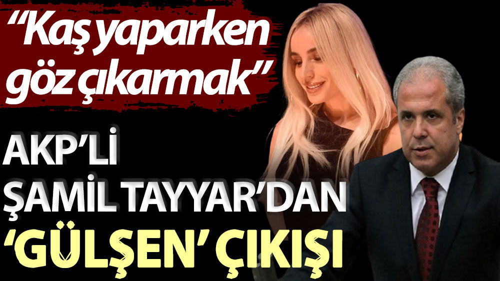 AKP’li Şamil Tayyar’dan ‘Gülşen’ çıkışı: Kaş yaparken göz çıkarmak