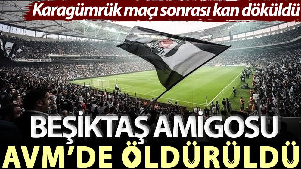 Karagümrük maçı sonrası kan döküldü! Beşiktaş amigosu AVM’de öldürüldü