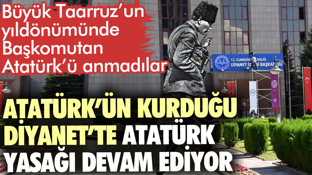 Atatürk’ün kurduğu Diyanet’te Atatürk yasağı devam ediyor. Büyük Taarruz’un yıldönümünde Başkomutan Atatürk’ü anmadılar