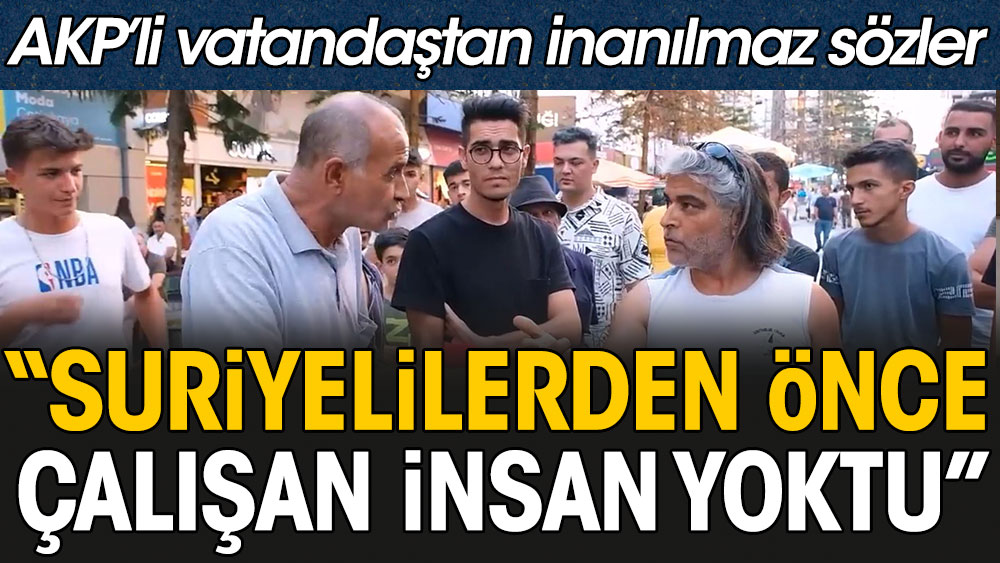 AKP’li vatandaştan çok konuşulacak ifade: Suriyelilerden önce Türkiye’de çalışan insan yoktu