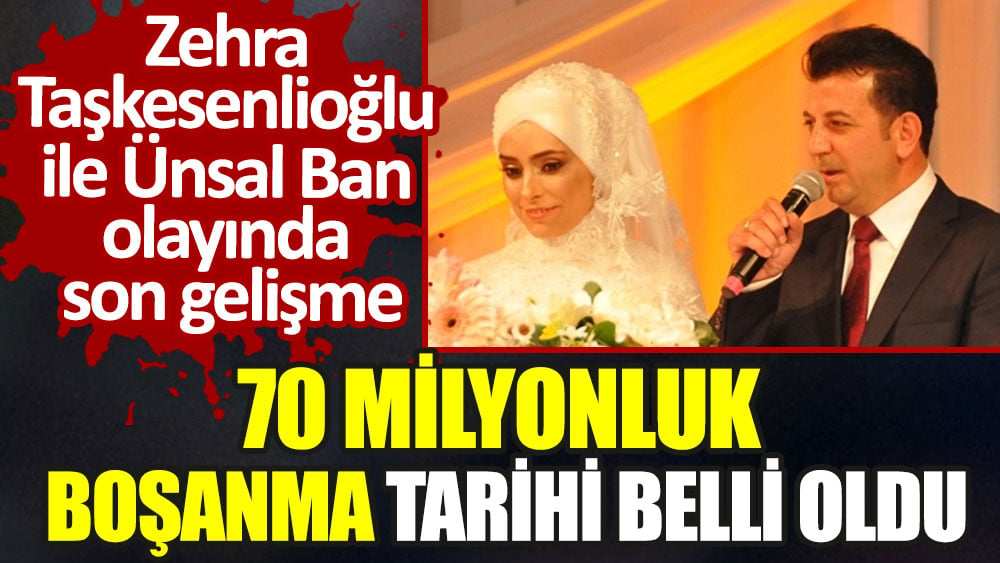 AKP Milletvekili Zehra Taşkesenlioğlu ile Ünsal Ban olayında son gelişme. 70 milyonluk boşanma tarihi belli oldu