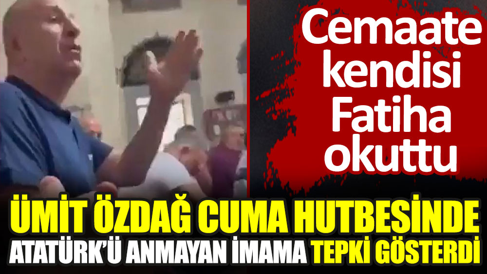 Ümit Özdağ cuma hutbesinde Atatürk'ü anmayan imama tepki gösterdi. Cemaate kendisi Fatiha okuttu
