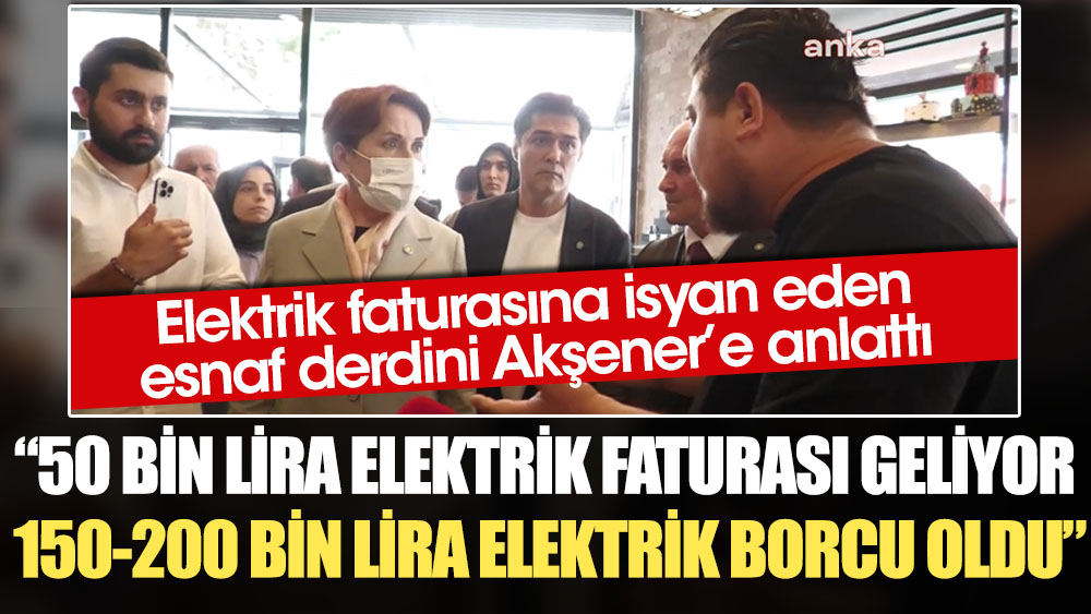 Elektrik faturasına isyan eden esnaf derdini Akşener'e anlattı: 50 bin lira elektrik faturası geliyor. 150-200 bin lira elektrik borcu oldu