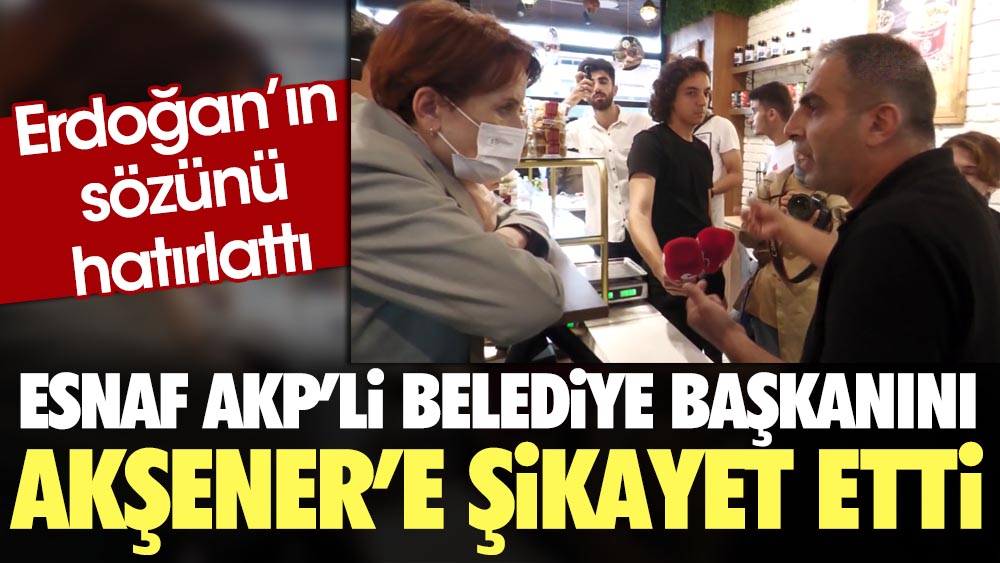 Esnaf AKP’li Belediye Başkanını Akşener’e şikayet etti. Erdoğan'ın sözünü hatırlattı