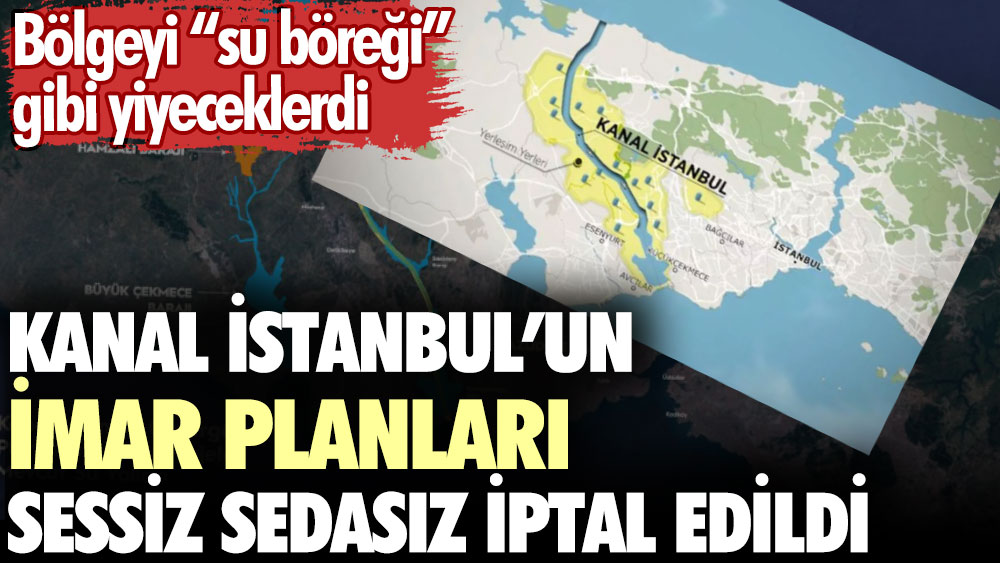 Kanal İstanbul’un imar planları sessiz sedasız iptal edildi. Bölgeyi su böreği gibi yiyeceklerdi