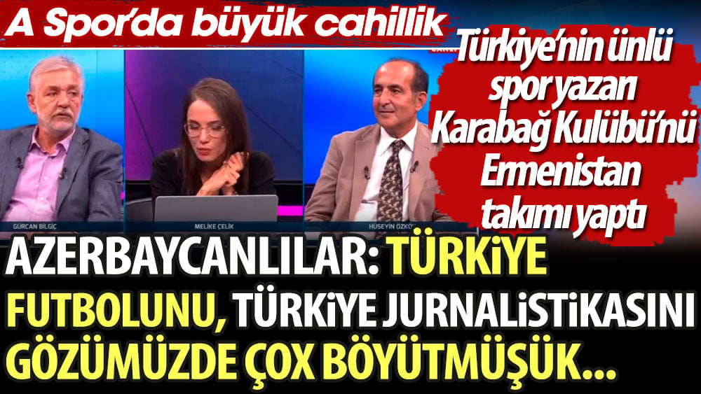 Türkiye'nin ünlü spor yazarı Karabağ Kulübü'nü Ermenistan takımı yaptı. Azerbaycanlılar: Vallah Türkiyə futbolunu, Türkiyə jurnalistikasını gözümüzdə çox böyütmüşük. A Spor'da cahillik.