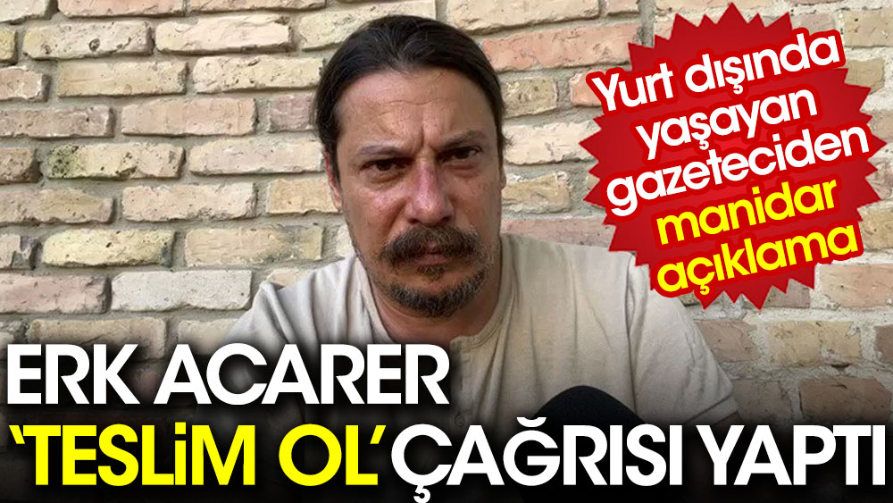Gazeteci Erk Acarer'den manidar açıklama. 'Teslim ol' çağrısı yaptı