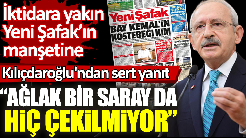İktidara yakın Yeni Şafak'ın manşetine CHP lideri Kılıçdaroğlu'ndan sert yanıt