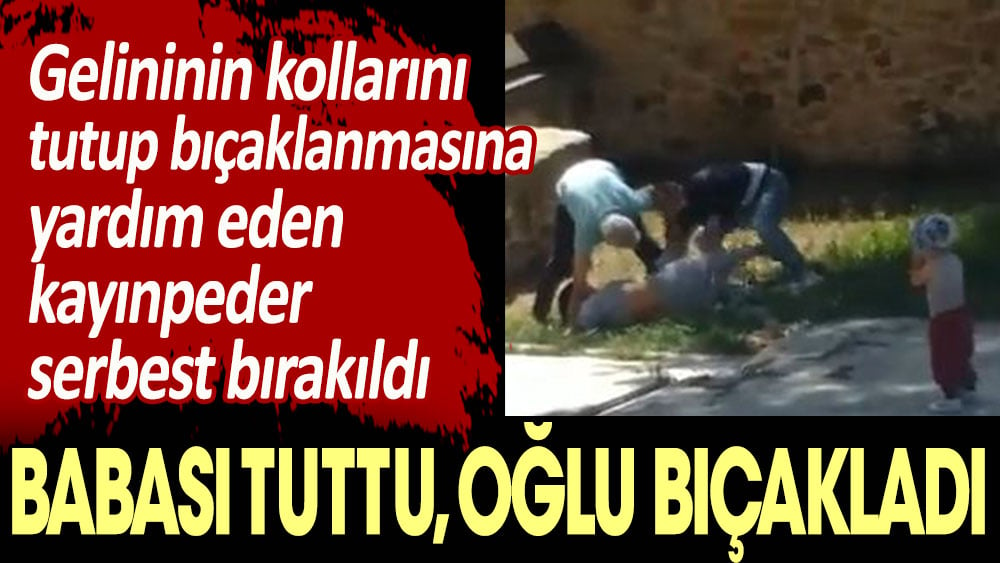 Babası tuttu oğlu bıçakladı. Gelininin bıçaklanmasına yardım eden kayınpeder serbest bırakıldı