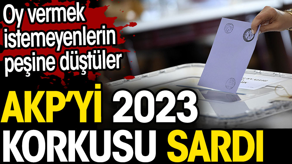 AKP'yi 2023 korkusu sardı. Oy vermek istemeyenlerin peşine düştüler