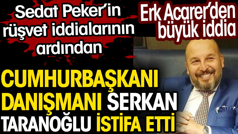 Sedat Peker'in rüşvet iddialarındaki Cumhurbaşkanı Danışmanı Serkan Taranoğlu istifa etti. Erk Acarer’den büyük iddia