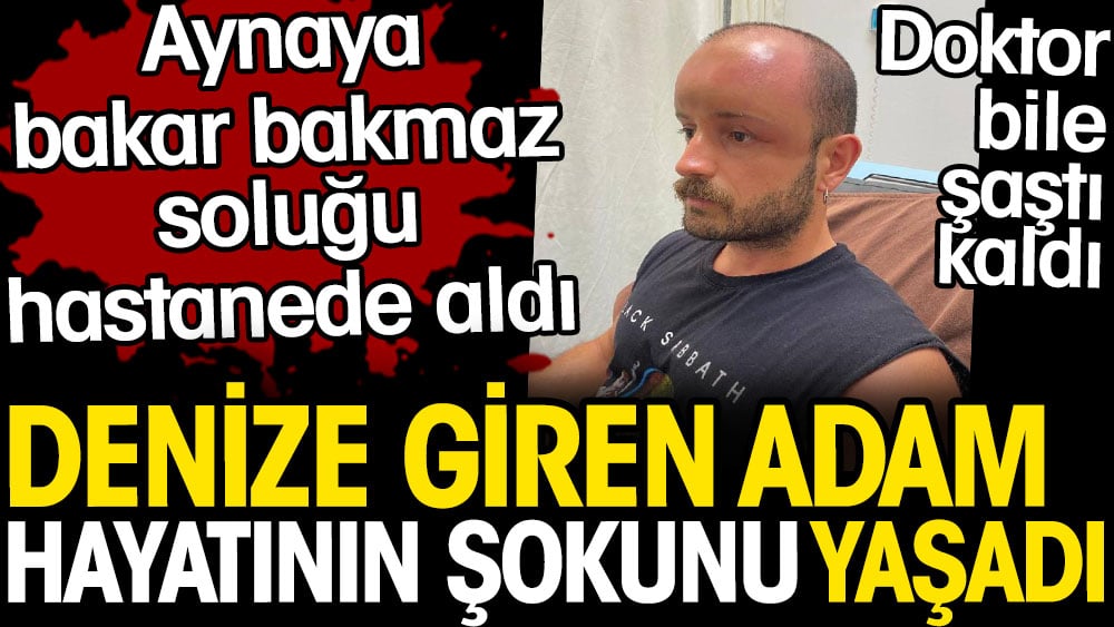 Denize giren adam hayatını şokunu yaşadı. Aynaya bakar bakmaz soluğu hastanede aldı