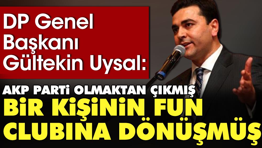 Demokrat Parti Genel Başkanı Gültekin Uysal: AKP parti olmaktan çıkmış bir kişinin fun clubına dönüşmüş