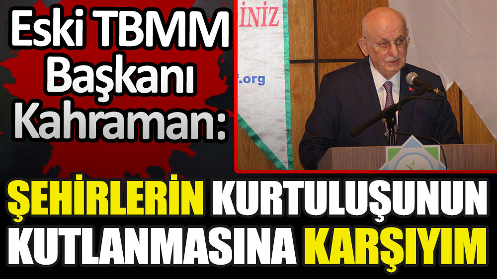 Eski TBMM Başkanı İsmail Kahraman: Şehirlerin kurtuluş yıl dönümlerinin kutlanmasına karşıyım