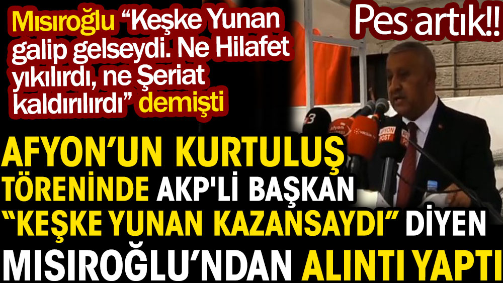 Afyon’un kurtuluş töreninde AKP'li Başkan Kadir Mısıroğlu’ndan alıntı yaptı. Mısıroğlu keşke Yunan kazansaydı demişti