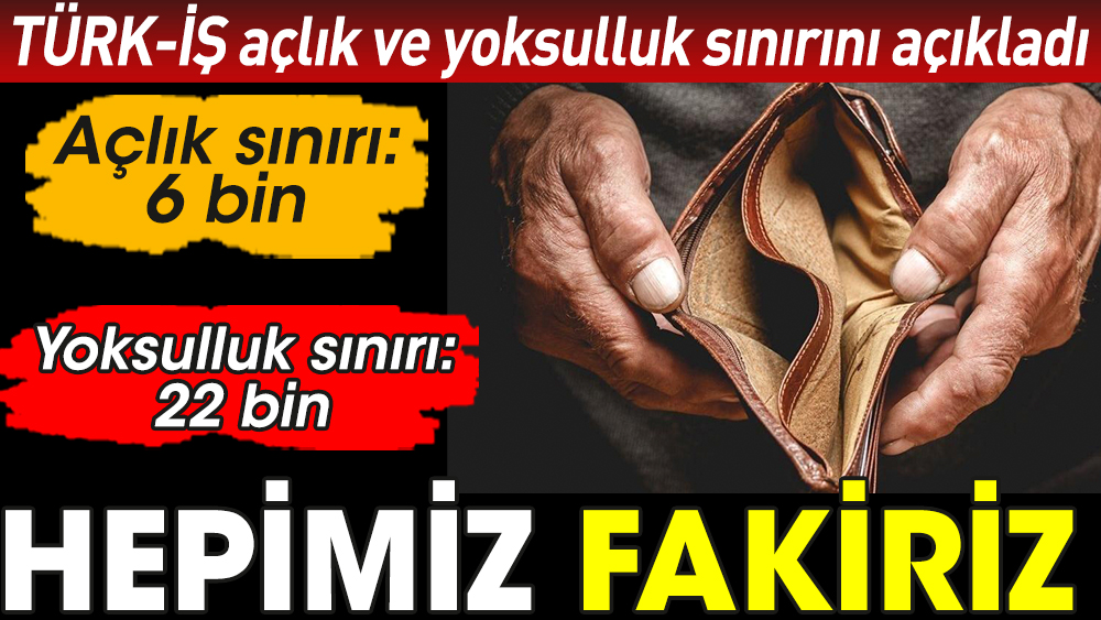 Hepimiz fakiriz. TÜRK-İŞ açlık ve yoksulluk sınırını açıkladı. Açlık sınırı: 6 bin. Yoksulluk sınırı: 22 bin