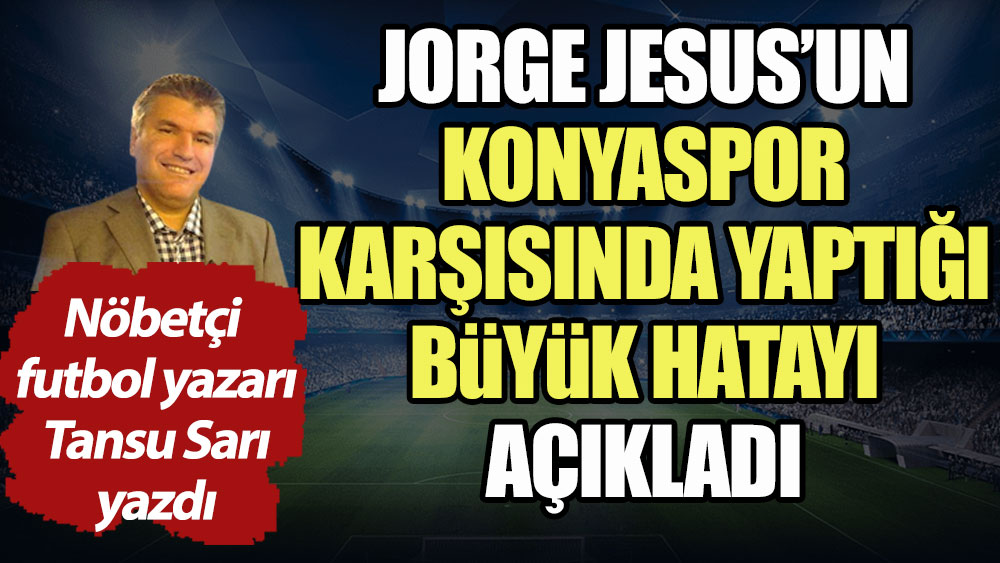 Jorge Jesus'un Konyaspor karşısında yaptığı büyük hatayı nöbetçi futbol yazarı Tansu Sarı açıkladı