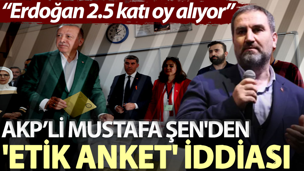 AKP’li Mustafa Şen'den 'etik anket' iddiası: Erdoğan 2.5 katı oy alıyor