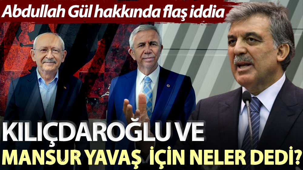 Abdullah Gül hakkında flaş iddia! Kılıçdaroğlu ve Mansur Yavaş için neler dedi?