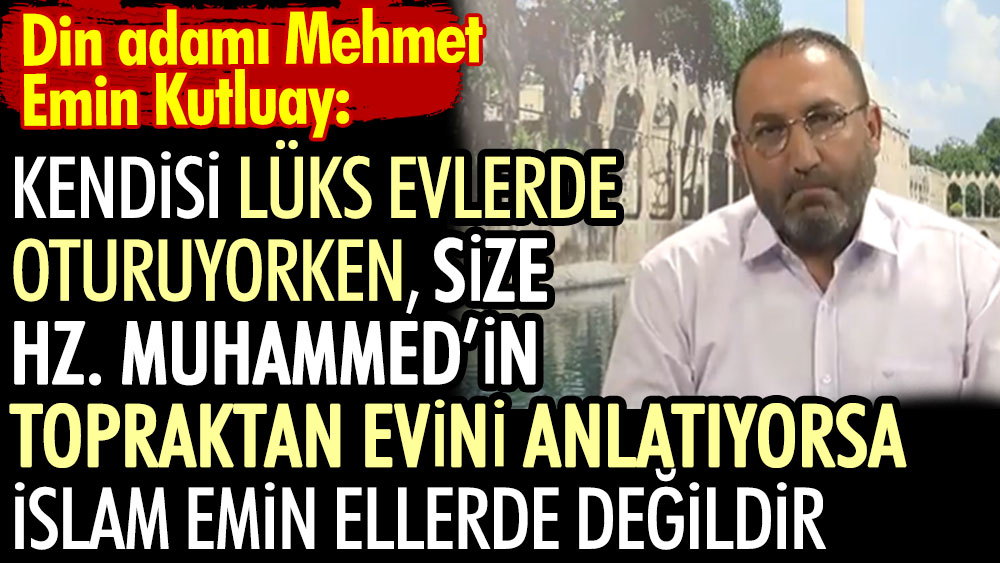 Din adamı Mehmet Emin Kutluay: Kendisi lüks evlerde oturuyorken, size Hz. Muhammed’in topraktan evini anlatıyorsa İslam emin ellerde değildir