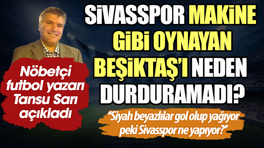 Sivasspor makine gibi oynayan Beşiktaş'ı neden durduramadı? Nöbetçi futbol yazarı Tansu Sarı açıkladı