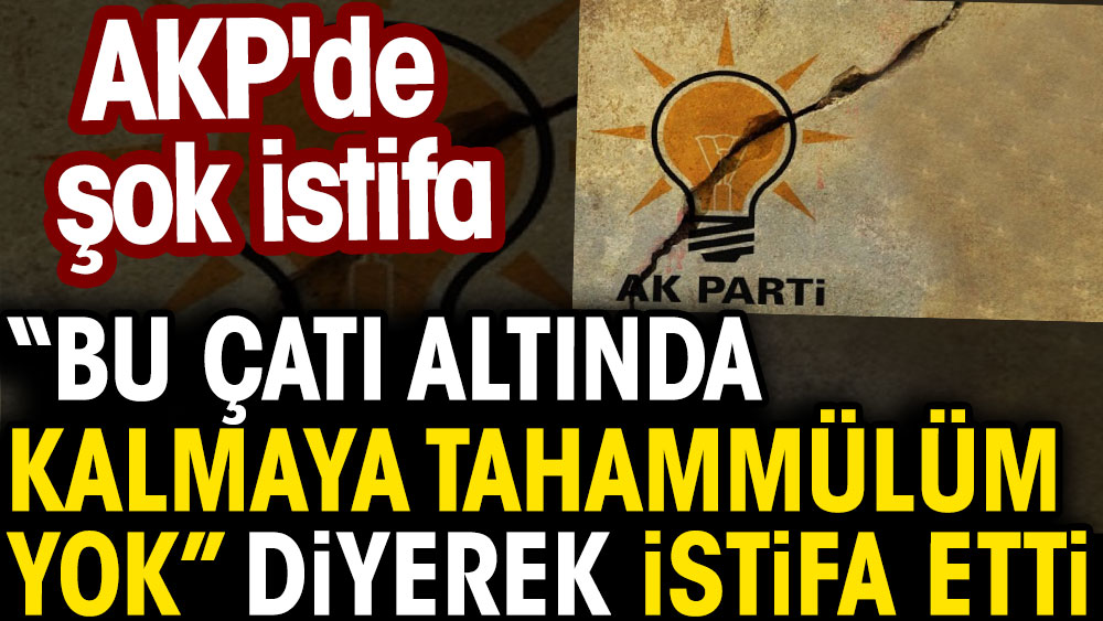 AKP'de şok istifa. Bu çatı altında kalmaya tahammülüm yok diyerek istifa etti