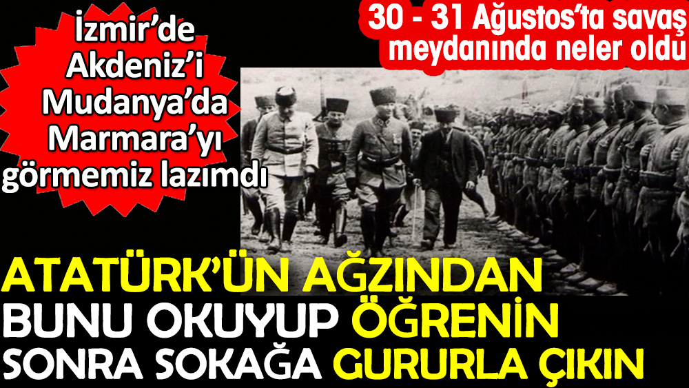 Atatürk'ün savaşın geçtiği yerde yaptığı konuşma. Okuyunca sokağa gururla çıkacaksınız. 30 - 31 Ağustos’ta neler oldu? İzmir'de Akdeniz'i Mudanya'da Marmara'yı görmemiz lazımdı