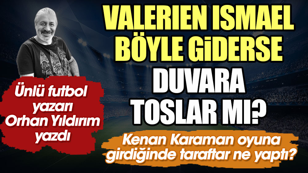 Valerien Ismael böyle giderse duvara toslar mı? Kenan Karaman oyuna girdiğinde taraftar ne yaptı? Ünlü futbol yazarı Orhan Yıldırım yazdı