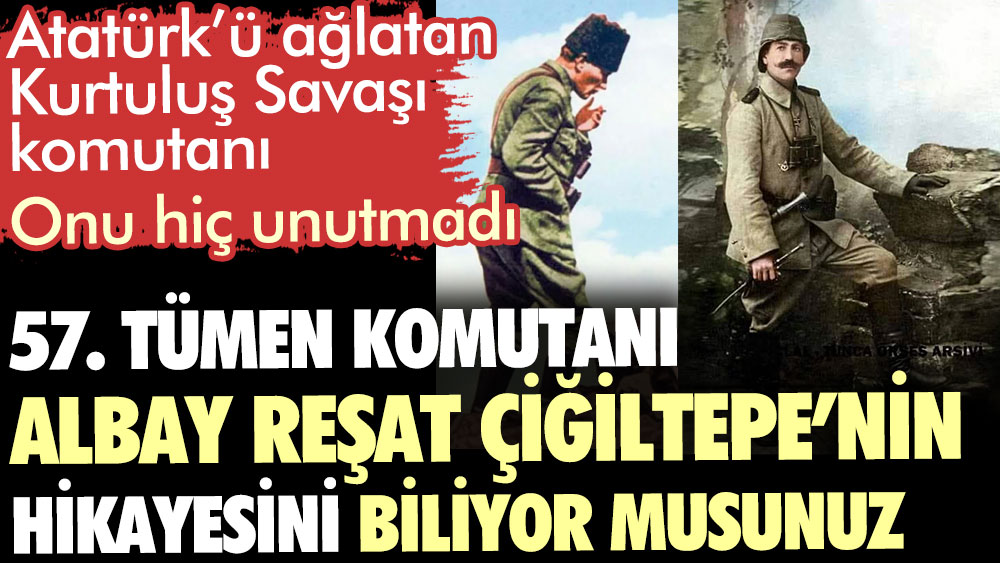 Albay Reşat Çiğiltepe: Atatürk’ü ağlatan Kurtuluş Savaşı komutanının hikayesini biliyor musunuz