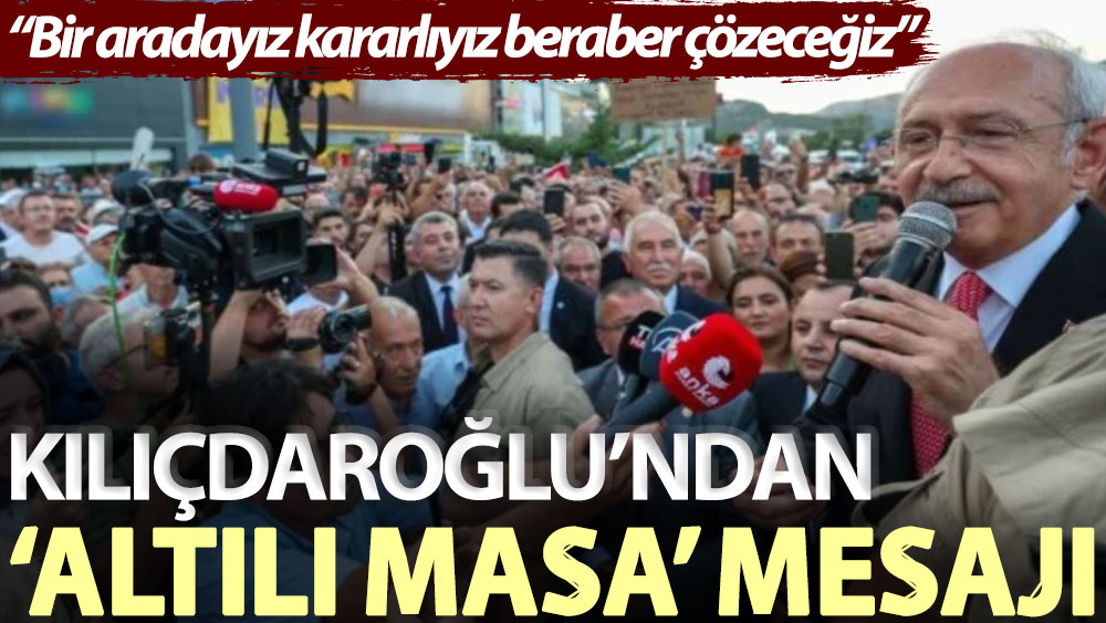 Kılıçdaroğlu’ndan Altılı Masa mesajı: Bir aradayız, kararlıyız, beraber çözeceğiz