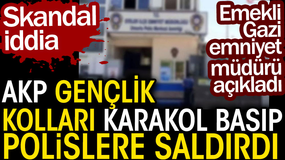 AKP gençlik kolları karakol basıp polislere saldırdı. Skandal iddiayı emekli emniyet müdürü açıkladı
