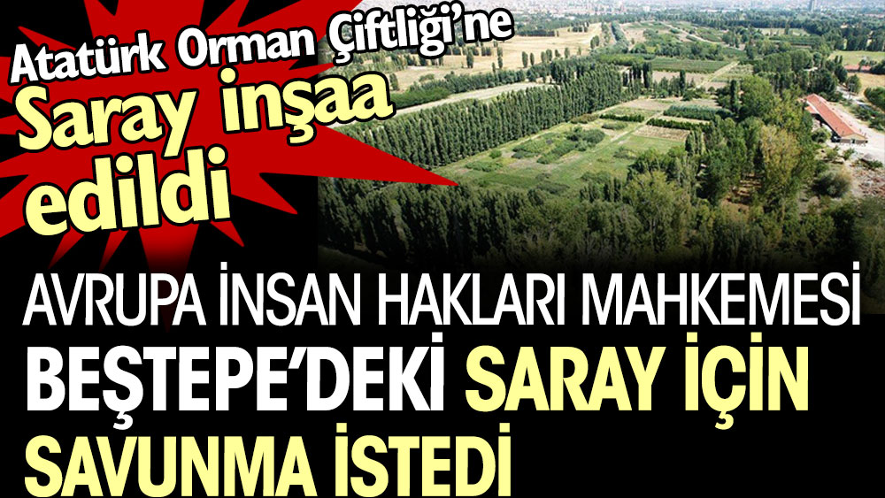 Avrupa İnsan Hakları Mahkemesi Beştepe’deki Saray için savunma istedi. Atatürk Orman Çiftliği’ne Saray inşaa edildi