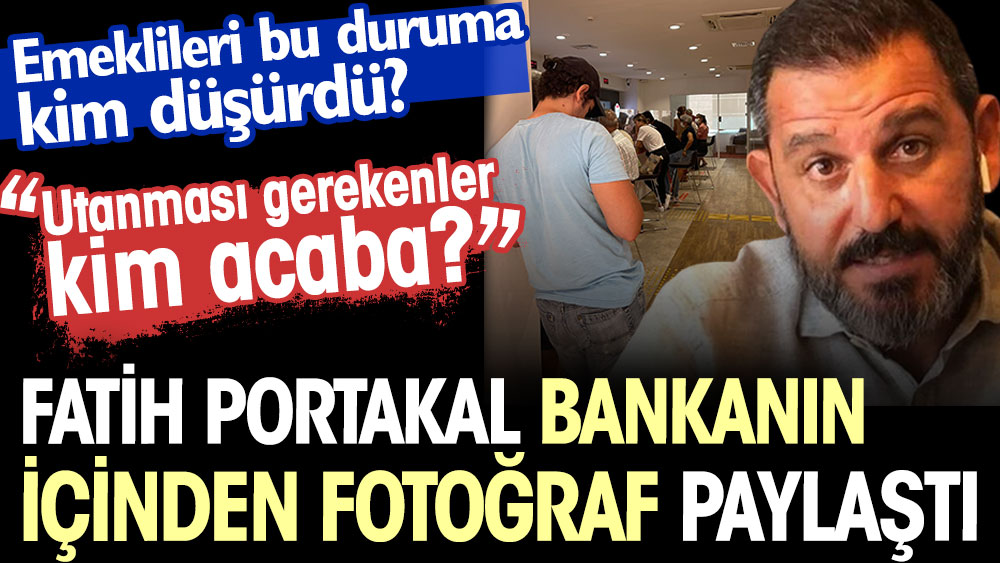 Fatih Portakal bankanın içinden fotoğraf paylaştı: Utanması gerekenler kim acaba?. Emeklileri bu duruma kim düşürdü?