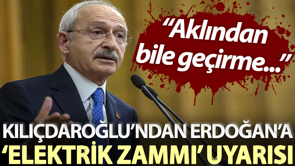 Kılıçdaroğlu: Erdoğan elektrikte yeni bir zammı aklından bile geçirme