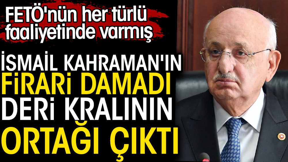 İsmail Kahraman'ın firari damadı deri kralının ortağı çıktı. FETÖ'nün her türlü faaliyetinde varmış