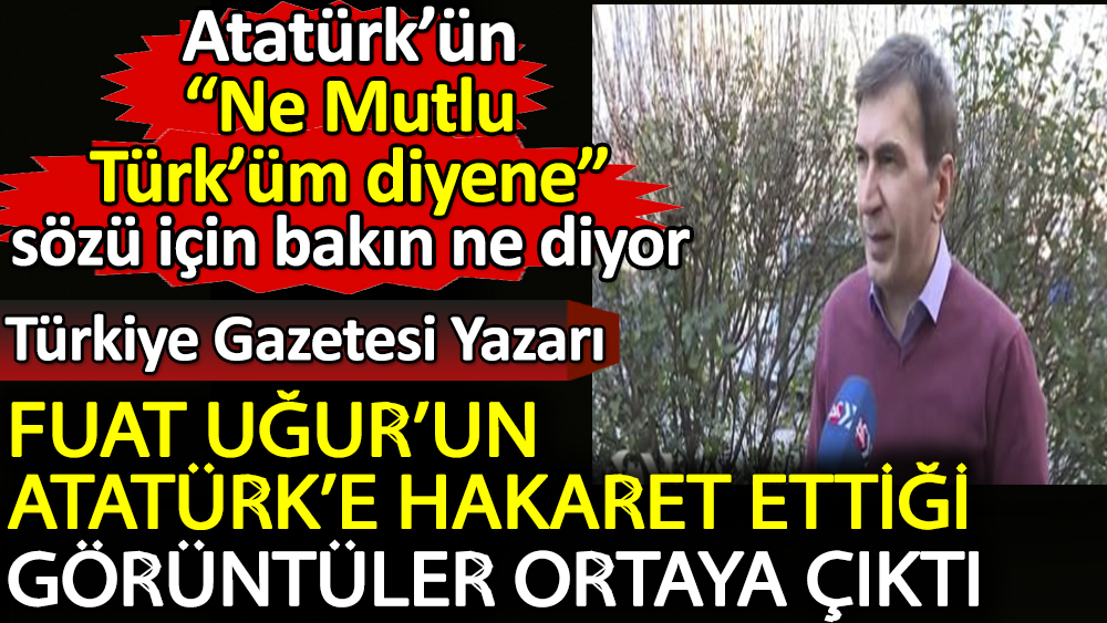 Türkiye Gazetesi yazarı Fuat Uğur’un Atatürk'e hakaret ettiği görüntüler ortaya çıktı. Ne Mutlu Türk'üm diyene sözü için bakın ne diyor