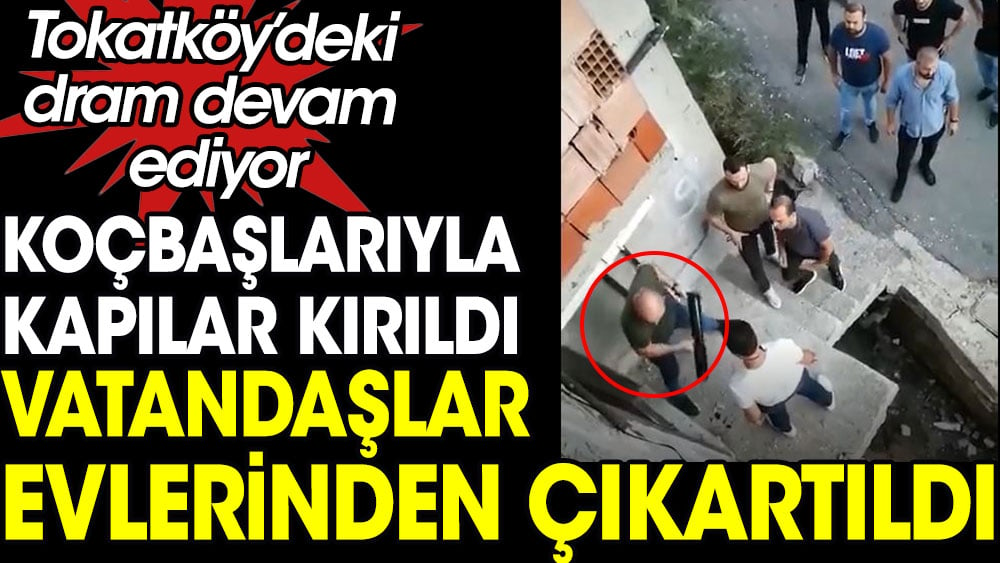 Tokatköy'deki dram devam ediyor. Koçbaşlarıyla kapılar kırıldı vatandaşlar evlerinden çıkartıldı