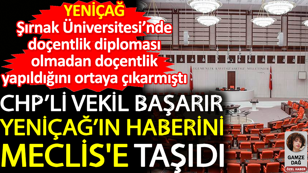CHP’li vekil Başarır Yeniçağ'ın haberini Meclis'e taşıdı. Şırnak Üniversitesi’nde doçentlik diploması olmadan doçentlik yaptığı ortaya çıkmıştı