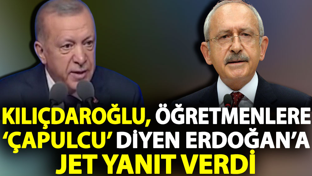 Kılıçdaroğlu öğretmenlere ‘çapulcu’ diyen Erdoğan’a jet yanıt verdi