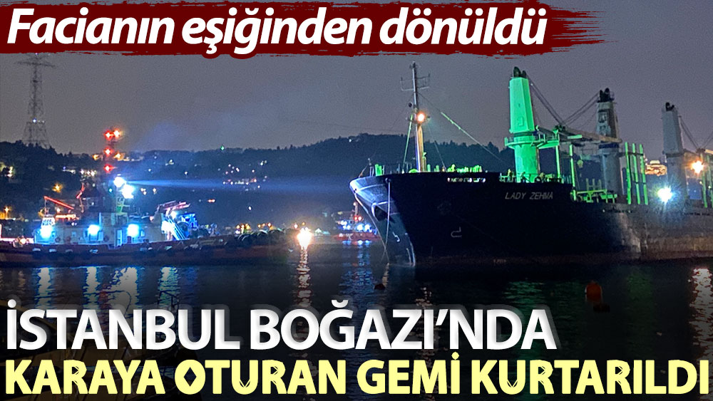 İstanbul Boğazı’nda karaya oturan gemi kurtarıldı: Facianın eşiğinden dönüldü