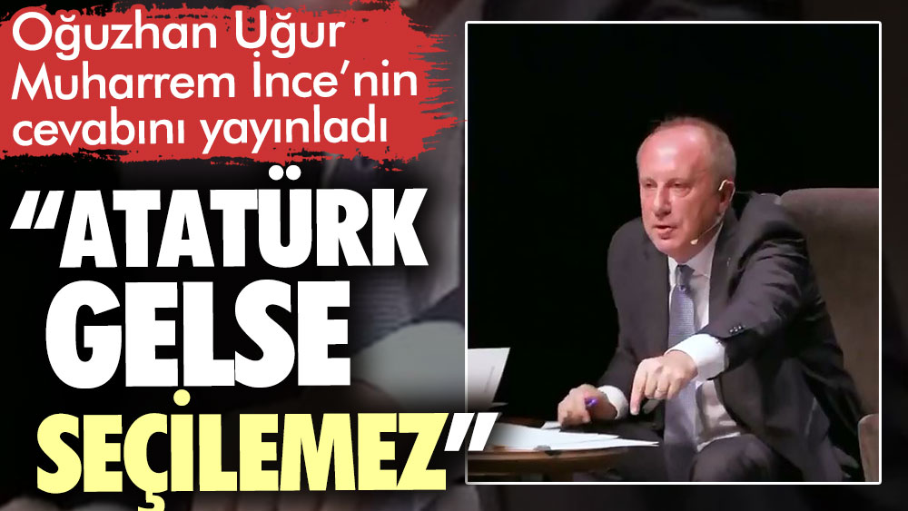 Muharrem İnce: Atatürk gelse seçilemez. Oğuzhan Uğur o cevabı yayınladı