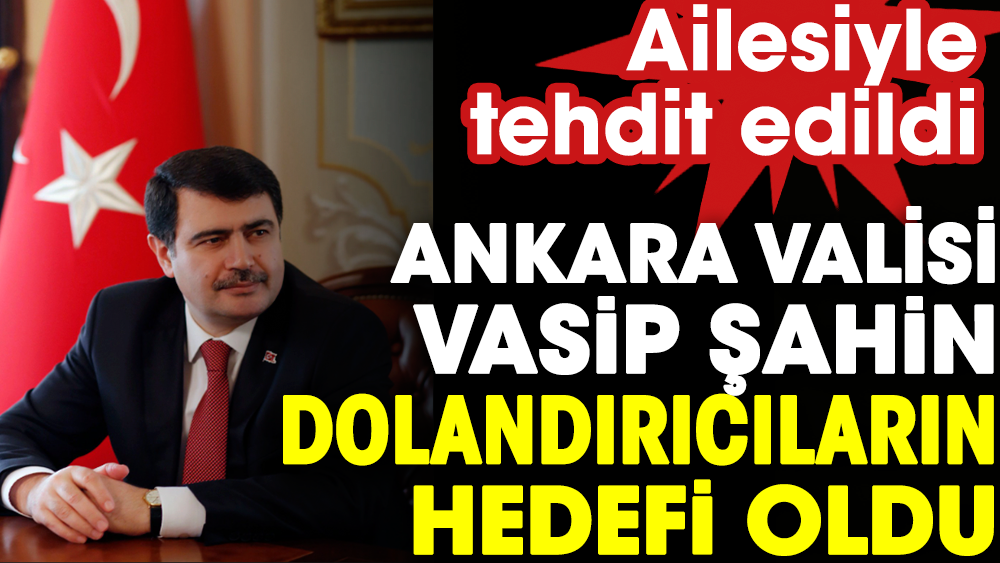 Ankara Valisi Vasip Şahin dolandırıcıların hedefi oldu: Ailesiyle tehdit edildi
