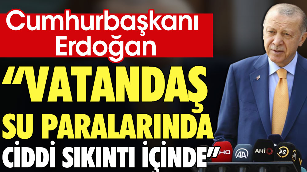 Erdoğan: Vatandaş su paralarında ciddi sıkıntı içinde