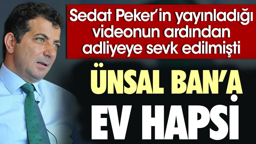 Sedat Peker’in yayınladığı videonun ardından adliyeye sevk edilen Ünsal Ban'a ev hapsi