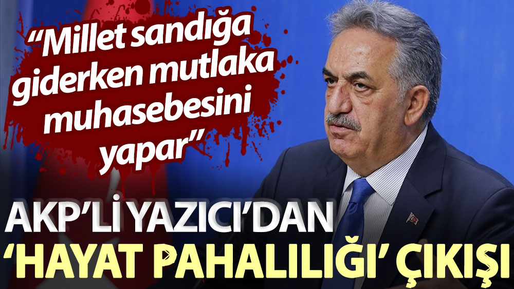 AKP’li Hayati Yazıcı’dan ‘hayat pahalılığı’ çıkışı: Millet sandığa giderken mutlaka muhasebesini yapar
