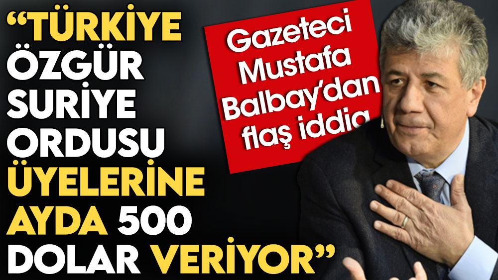 Gazeteci Mustafa Balbay'dan flaş iddia: Türkiye Özgür Suriye Ordusu üyelerine ayda 500 dolar veriyor