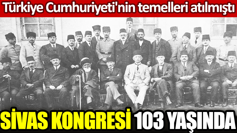 Sivas Kongresi 103 yaşında. Türkiye Cumhuriyeti'nin temelleri atılmıştı