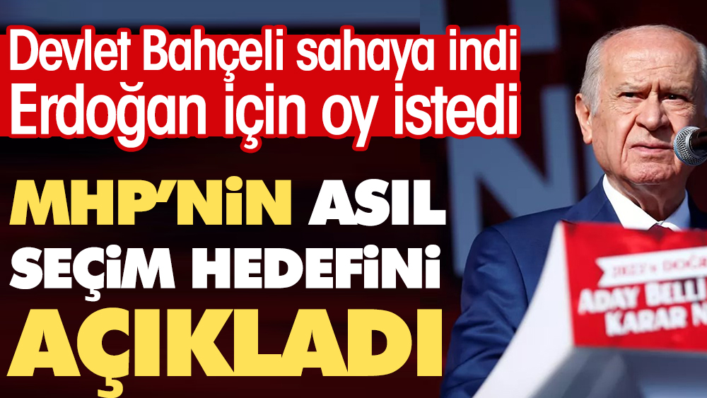 Devlet Bahçeli sahaya indi Erdoğan için oy istedi. MHP'nin asıl hedefini açıkladı